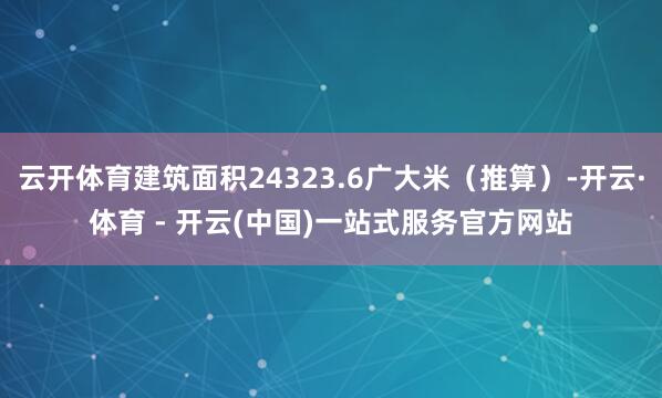 云开体育建筑面积24323.6广大米（推算）-开云·体育 -
