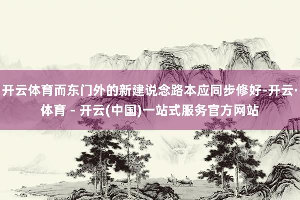 开云体育而东门外的新建说念路本应同步修好-开云·体育 - 开
