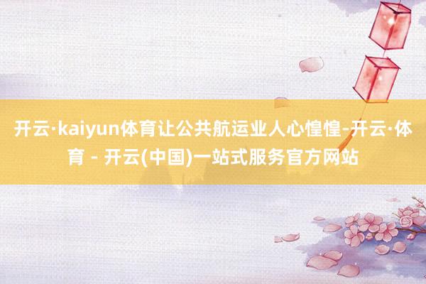 开云·kaiyun体育让公共航运业人心惶惶-开云·体育 - 