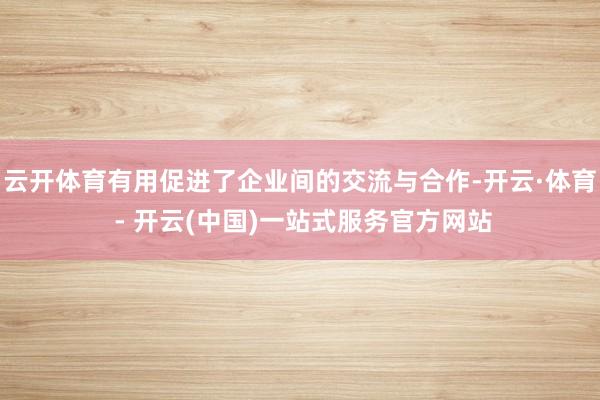 云开体育有用促进了企业间的交流与合作-开云·体育 - 开云(
