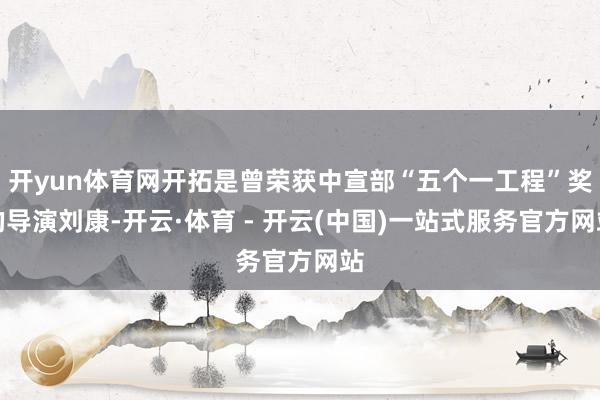 开yun体育网开拓是曾荣获中宣部“五个一工程”奖的导演刘康-