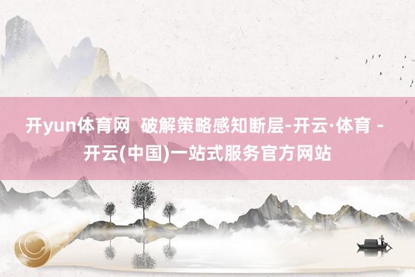 开yun体育网  破解策略感知断层-开云·体育 - 开云(中
