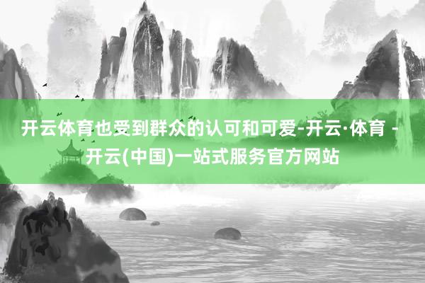 开云体育也受到群众的认可和可爱-开云·体育 - 开云(中国)