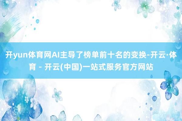 开yun体育网AI主导了榜单前十名的变换-开云·体育 - 开