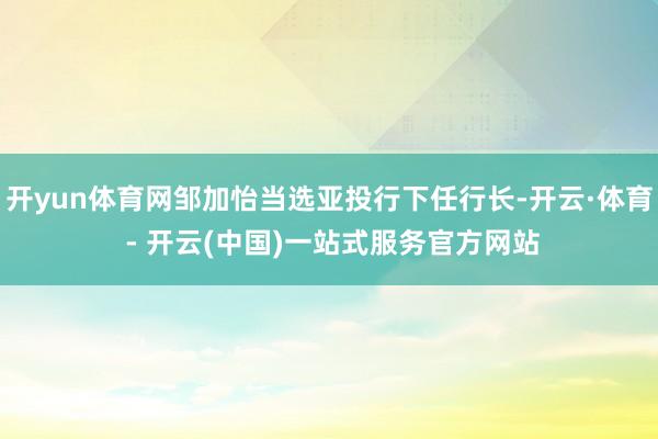 开yun体育网邹加怡当选亚投行下任行长-开云·体育 - 开云