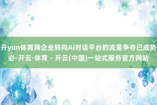 开yun体育网企业转向AI对话平台的流量争夺已成势必-开云·