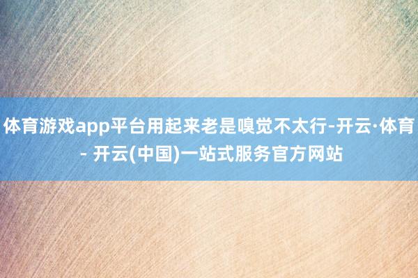 体育游戏app平台用起来老是嗅觉不太行-开云·体育 - 开云