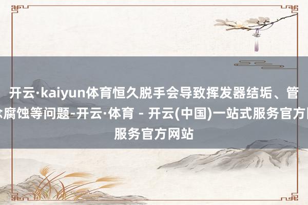 开云·kaiyun体育恒久脱手会导致挥发器结垢、管说念腐蚀等问题-开云·体育 - 开云(中国)一站式服务官方网站