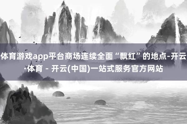 体育游戏app平台商场连续全面“飘红”的地点-开云·体育 -