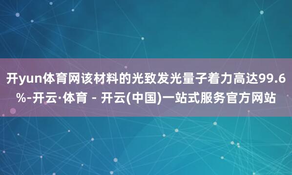 开yun体育网该材料的光致发光量子着力高达99.6%-开云·