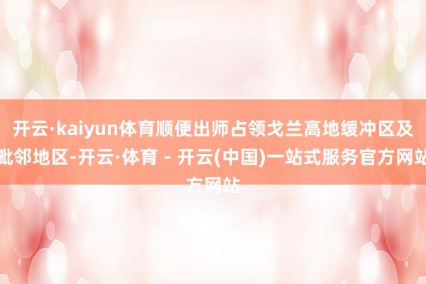 开云·kaiyun体育顺便出师占领戈兰高地缓冲区及毗邻地区-开云·体育 - 开云(中国)一站式服务官方网站
