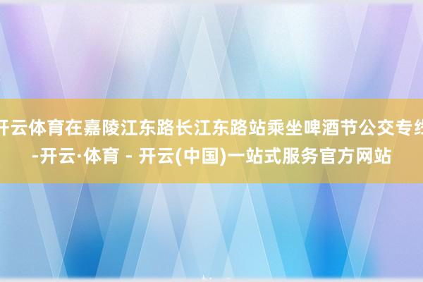开云体育在嘉陵江东路长江东路站乘坐啤酒节公交专线-开云·体育