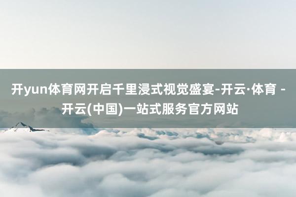 开yun体育网开启千里浸式视觉盛宴-开云·体育 - 开云(中
