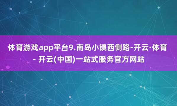 体育游戏app平台　　9.南岛小镇西侧路-开云·体育 - 开云(中国)一站式服务官方网站