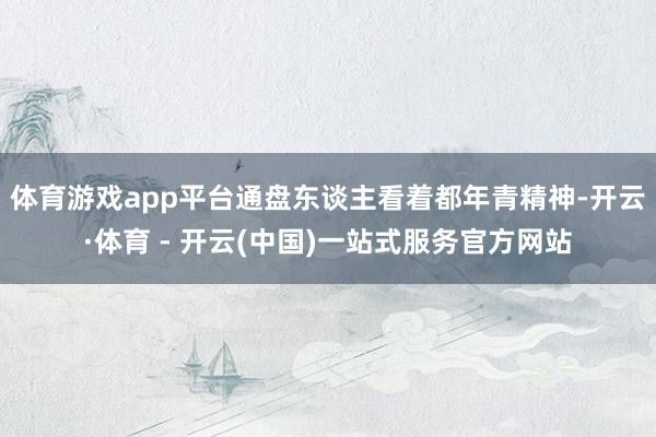 体育游戏app平台通盘东谈主看着都年青精神-开云·体育 - 