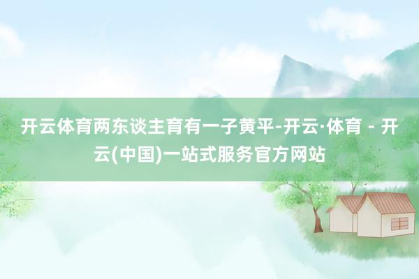 开云体育两东谈主育有一子黄平-开云·体育 - 开云(中国)一站式服务官方网站