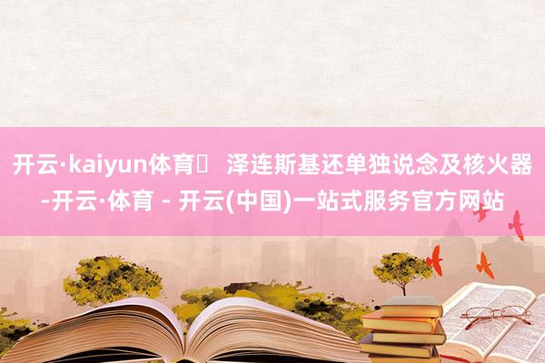 开云·kaiyun体育️ 泽连斯基还单独说念及核火器-开云·