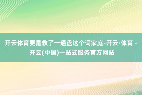 开云体育更是救了一通盘这个词家庭-开云·体育 - 开云(中国