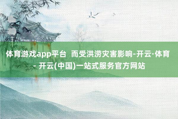 体育游戏app平台  而受洪涝灾害影响-开云·体育 - 开云(中国)一站式服务官方网站