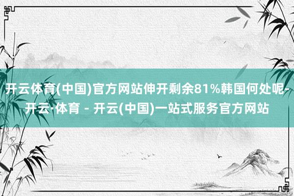 开云体育(中国)官方网站伸开剩余81%韩国何处呢-开云·体育 - 开云(中国)一站式服务官方网站