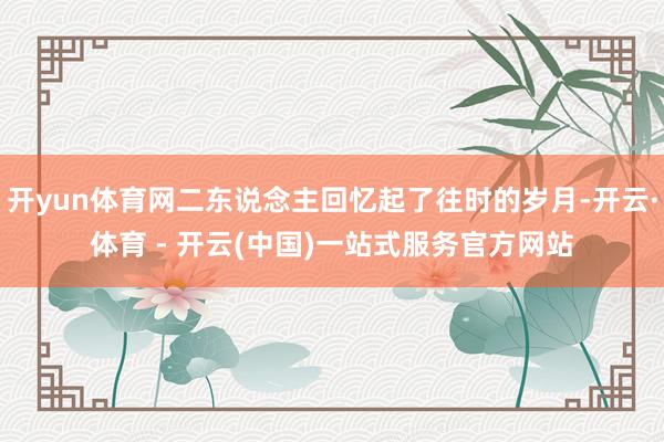 开yun体育网二东说念主回忆起了往时的岁月-开云·体育 - 开云(中国)一站式服务官方网站