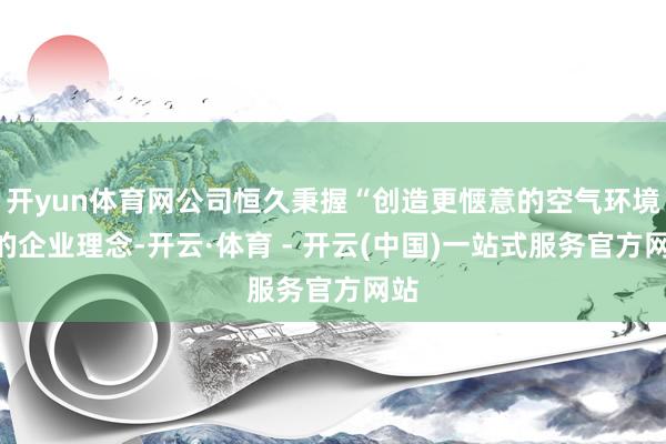 开yun体育网公司恒久秉握“创造更惬意的空气环境”的企业理念-开云·体育 - 开云(中国)一站式服务官方网站