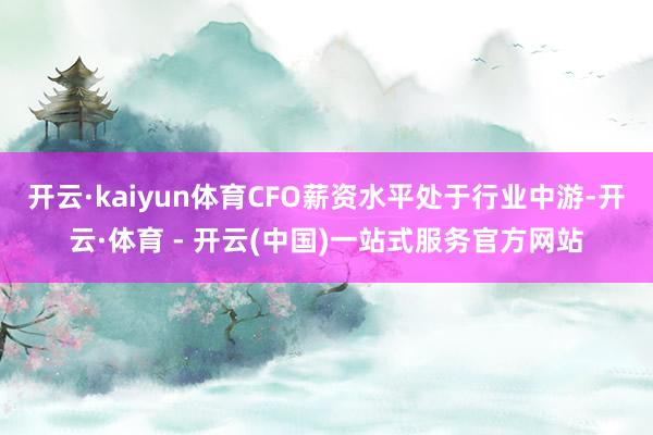 开云·kaiyun体育CFO薪资水平处于行业中游-开云·体育 - 开云(中国)一站式服务官方网站