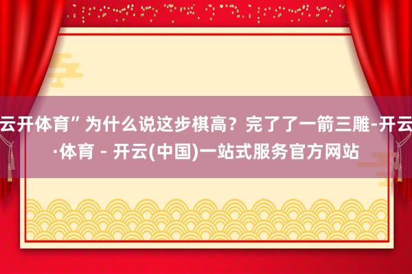 云开体育”为什么说这步棋高？完了了一箭三雕-开云·体育 - 开云(中国)一站式服务官方网站