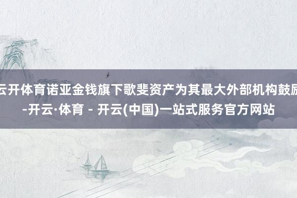 云开体育诺亚金钱旗下歌斐资产为其最大外部机构鼓励-开云·体育 - 开云(中国)一站式服务官方网站