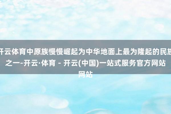 开云体育中原族慢慢崛起为中华地面上最为隆起的民族之一-开云·体育 - 开云(中国)一站式服务官方网站