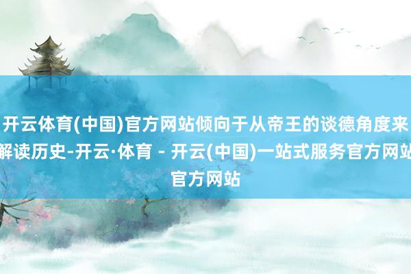 开云体育(中国)官方网站倾向于从帝王的谈德角度来解读历史-开云·体育 - 开云(中国)一站式服务官方网站