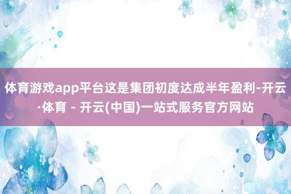 体育游戏app平台这是集团初度达成半年盈利-开云·体育 - 开云(中国)一站式服务官方网站