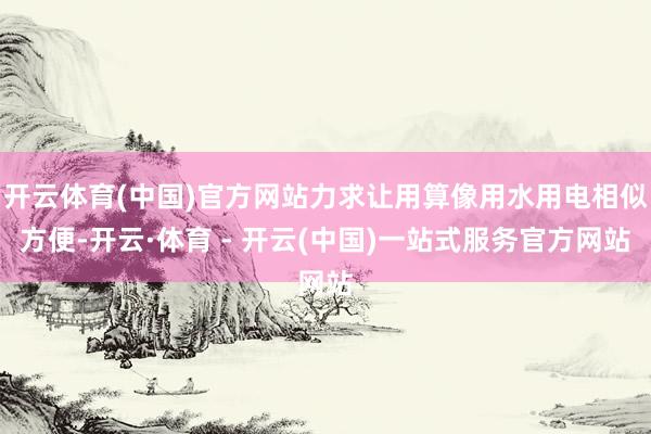开云体育(中国)官方网站力求让用算像用水用电相似方便-开云·体育 - 开云(中国)一站式服务官方网站