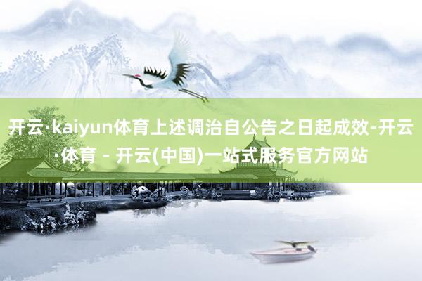 开云·kaiyun体育上述调治自公告之日起成效-开云·体育 - 开云(中国)一站式服务官方网站