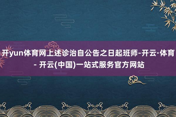 开yun体育网上述诊治自公告之日起班师-开云·体育 - 开云(中国)一站式服务官方网站