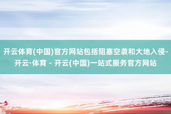 开云体育(中国)官方网站包括阻塞空袭和大地入侵-开云·体育 - 开云(中国)一站式服务官方网站
