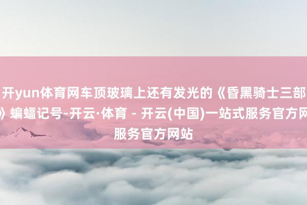 开yun体育网车顶玻璃上还有发光的《昏黑骑士三部曲》蝙蝠记号-开云·体育 - 开云(中国)一站式服务官方网站
