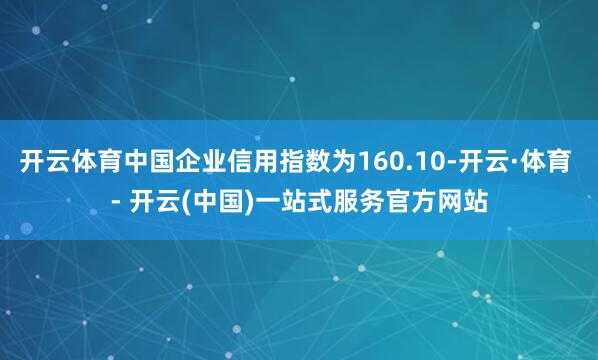 开云体育中国企业信用指数为160.10-开云·体育 - 开云(中国)一站式服务官方网站