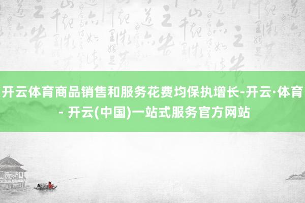 开云体育商品销售和服务花费均保执增长-开云·体育 - 开云(中国)一站式服务官方网站