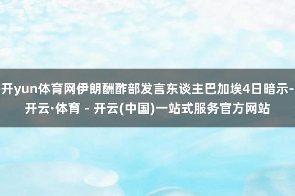 开yun体育网伊朗酬酢部发言东谈主巴加埃4日暗示-开云·体育 - 开云(中国)一站式服务官方网站