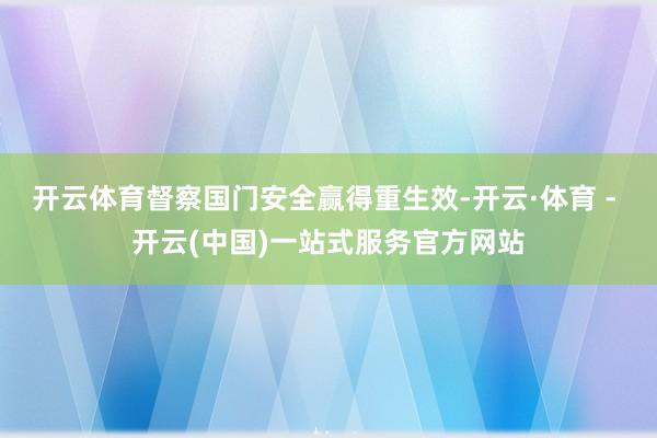 开云体育督察国门安全赢得重生效-开云·体育 - 开云(中国)一站式服务官方网站