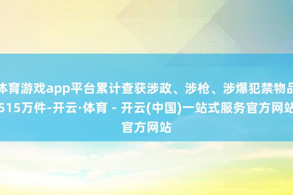 体育游戏app平台累计查获涉政、涉枪、涉爆犯禁物品515万件-开云·体育 - 开云(中国)一站式服务官方网站