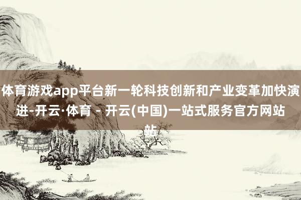 体育游戏app平台新一轮科技创新和产业变革加快演进-开云·体育 - 开云(中国)一站式服务官方网站