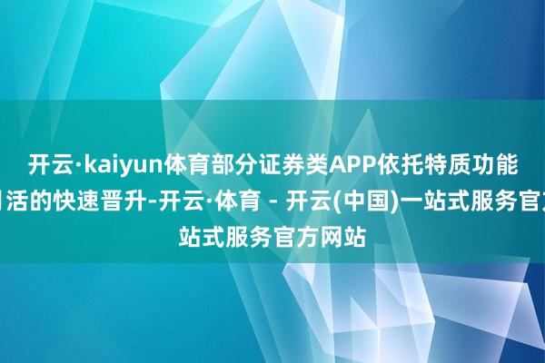 开云·kaiyun体育部分证券类APP依托特质功能杀青月活的快速晋升-开云·体育 - 开云(中国)一站式服务官方网站