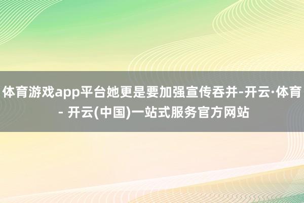 体育游戏app平台她更是要加强宣传吞并-开云·体育 - 开云(中国)一站式服务官方网站