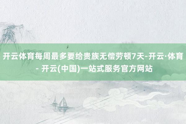 开云体育每周最多要给贵族无偿劳顿7天-开云·体育 - 开云(中国)一站式服务官方网站