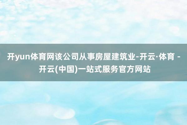 开yun体育网该公司从事房屋建筑业-开云·体育 - 开云(中国)一站式服务官方网站
