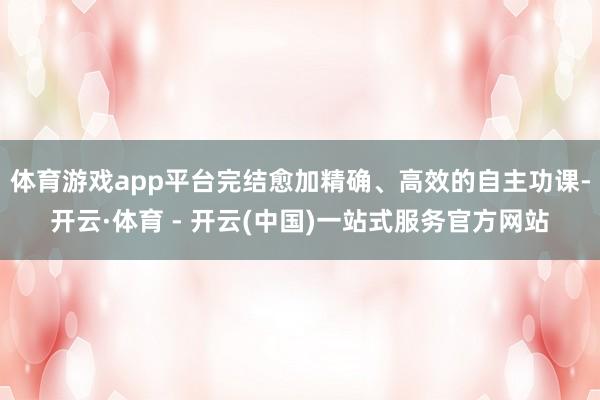 体育游戏app平台完结愈加精确、高效的自主功课-开云·体育 - 开云(中国)一站式服务官方网站