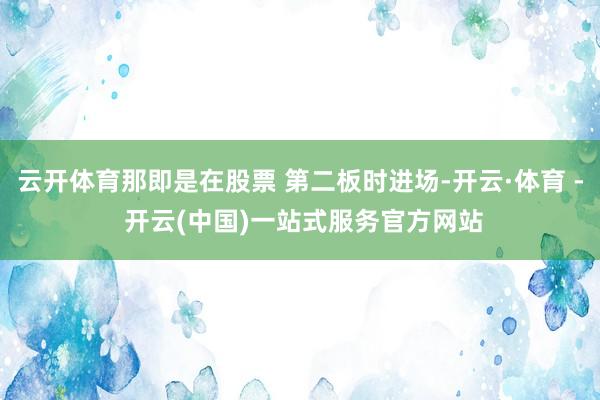 云开体育那即是在股票 第二板时进场-开云·体育 - 开云(中国)一站式服务官方网站