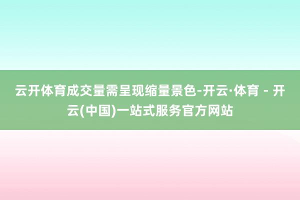 云开体育成交量需呈现缩量景色-开云·体育 - 开云(中国)一站式服务官方网站